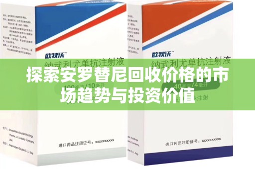 南宁探索安罗替尼回收价格的市场趋势与投资价值