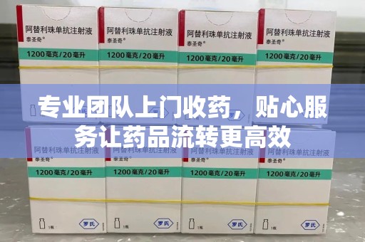 南宁专业团队上门收药，贴心服务让药品流转更高效