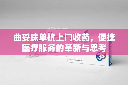 南宁曲妥珠单抗上门收药，便捷医疗服务的革新与思考