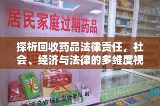 南宁探析回收药品法律责任，社会、经济与法律的多维度视角