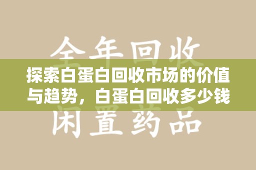 南宁探索白蛋白回收市场的价值与趋势，白蛋白回收多少钱不再是个谜