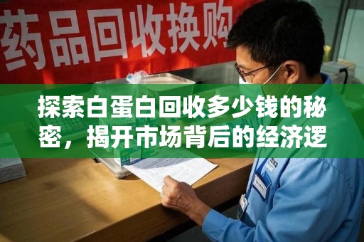 南宁探索白蛋白回收多少钱的秘密，揭开市场背后的经济逻辑