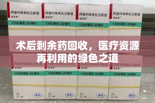 南宁术后剩余药回收，医疗资源再利用的绿色之道