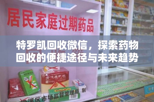 南宁特罗凯回收微信，探索药物回收的便捷途径与未来趋势