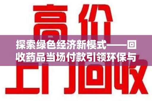 南宁探索绿色经济新模式——回收药品当场付款引领环保与健康的双赢未来