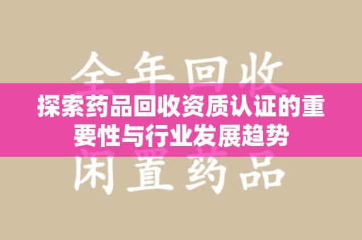 南宁探索药品回收资质认证的重要性与行业发展趋势