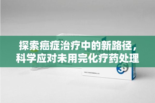 南宁探索癌症治疗中的新路径，科学应对未用完化疗药处理的挑战与机遇