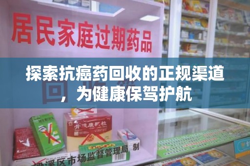 南宁探索抗癌药回收的正规渠道，为健康保驾护航