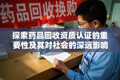 南宁探索药品回收资质认证的重要性及其对社会的深远影响