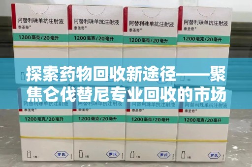 南宁探索药物回收新途径——聚焦仑伐替尼专业回收的市场与意义
