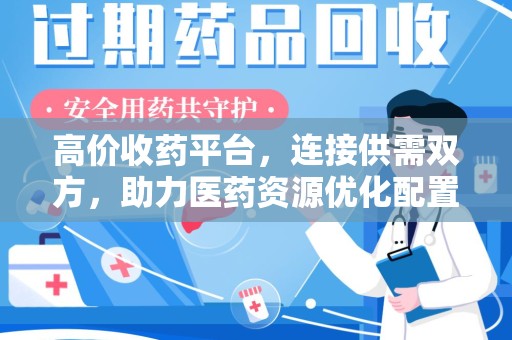 南宁高价收药平台，连接供需双方，助力医药资源优化配置