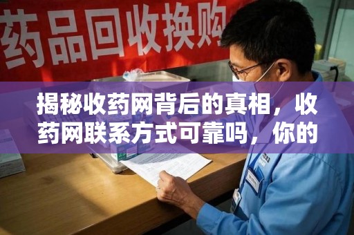 南宁揭秘收药网背后的真相，收药网联系方式可靠吗，你的选择至关重要