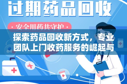 南宁探索药品回收新方式，专业团队上门收药服务的崛起与未来