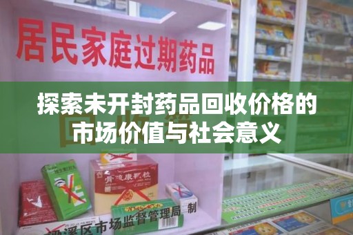 南宁探索未开封药品回收价格的市场价值与社会意义