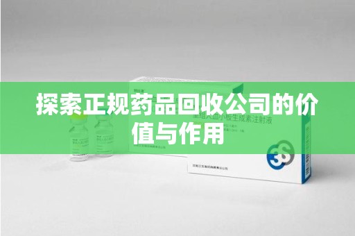 南宁探索正规药品回收公司的价值与作用