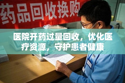 南宁医院开药过量回收，优化医疗资源，守护患者健康