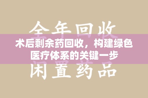南宁术后剩余药回收，构建绿色医疗体系的关键一步