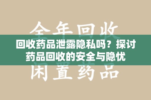 南宁回收药品泄露隐私吗？探讨药品回收的安全与隐忧
