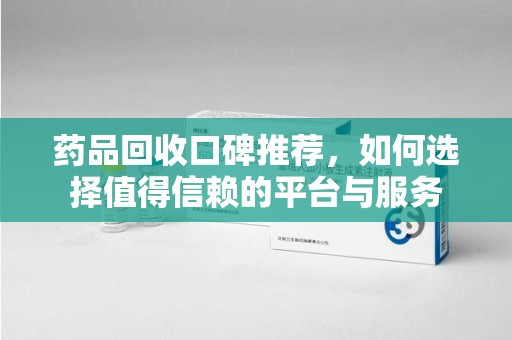 南宁药品回收口碑推荐，如何选择值得信赖的平台与服务