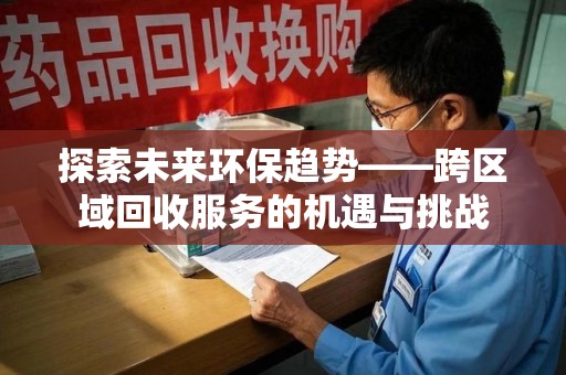 南宁探索未来环保趋势——跨区域回收服务的机遇与挑战