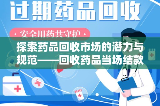 南宁探索药品回收市场的潜力与规范——回收药品当场结款成行业新趋势