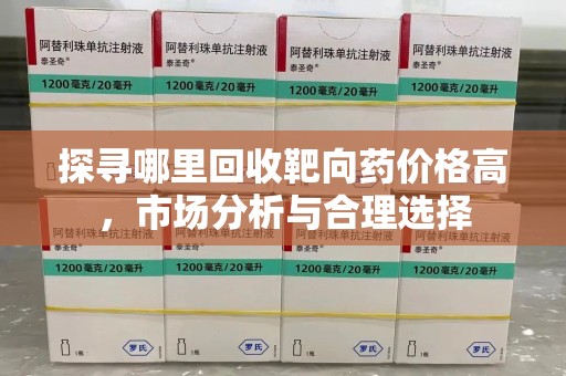 南宁探寻哪里回收靶向药价格高，市场分析与合理选择