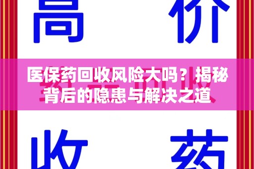 南宁医保药回收风险大吗？揭秘背后的隐患与解决之道