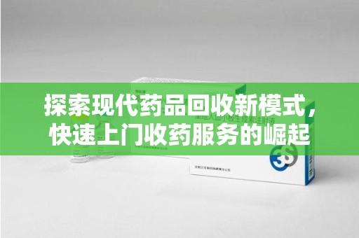 南宁探索现代药品回收新模式，快速上门收药服务的崛起