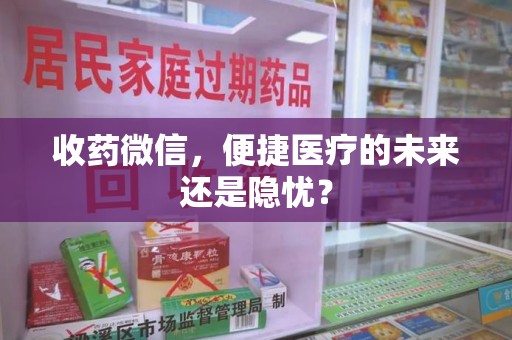 南宁收药微信，便捷医疗的未来还是隐忧？
