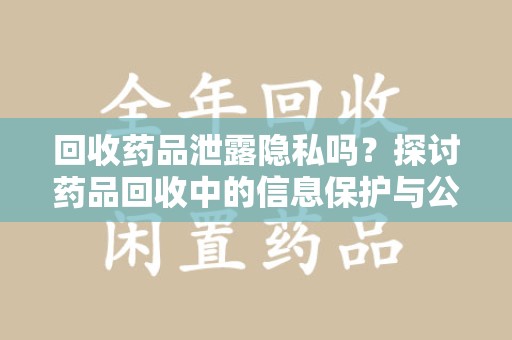 南宁回收药品泄露隐私吗？探讨药品回收中的信息保护与公众疑虑