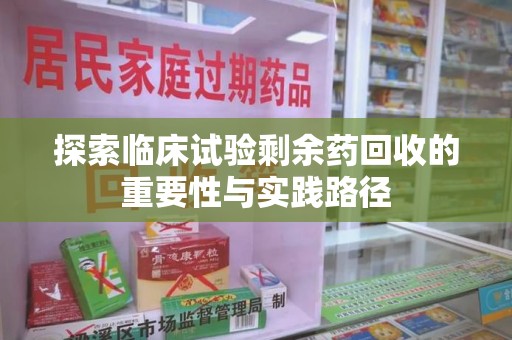 南宁探索临床试验剩余药回收的重要性与实践路径