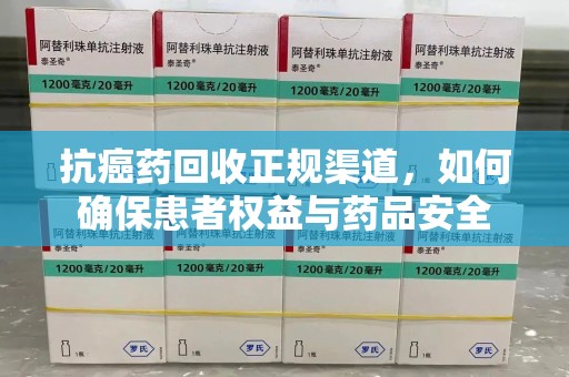 南宁抗癌药回收正规渠道，如何确保患者权益与药品安全