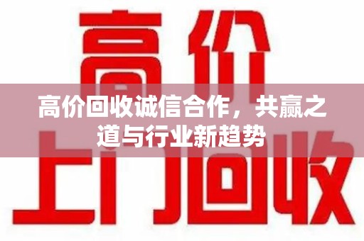 南宁高价回收诚信合作，共赢之道与行业新趋势