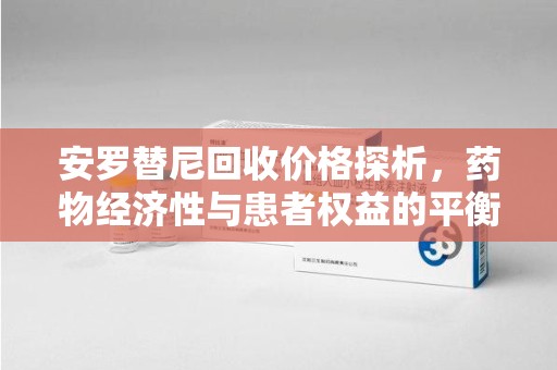 南宁安罗替尼回收价格探析，药物经济性与患者权益的平衡