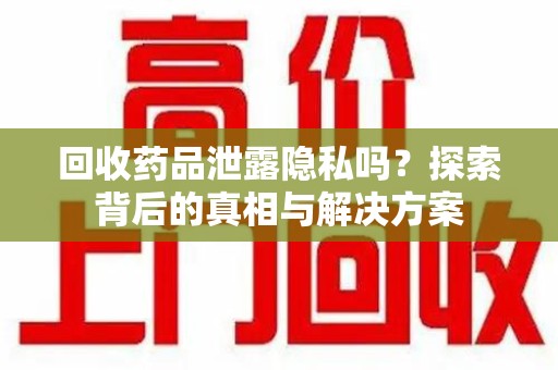 南宁回收药品泄露隐私吗？探索背后的真相与解决方案