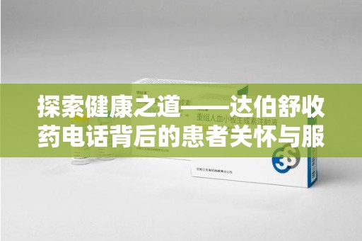 南宁探索健康之道——达伯舒收药电话背后的患者关怀与服务