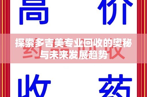 南宁探索多吉美专业回收的奥秘与未来发展趋势