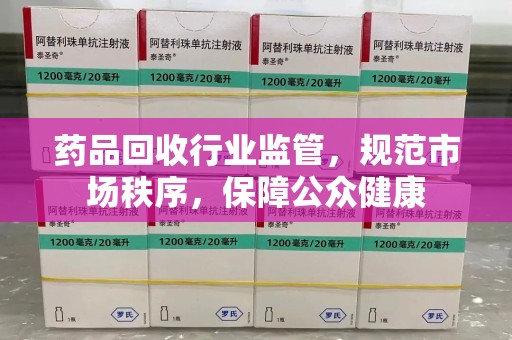 南宁药品回收行业监管，规范市场秩序，保障公众健康