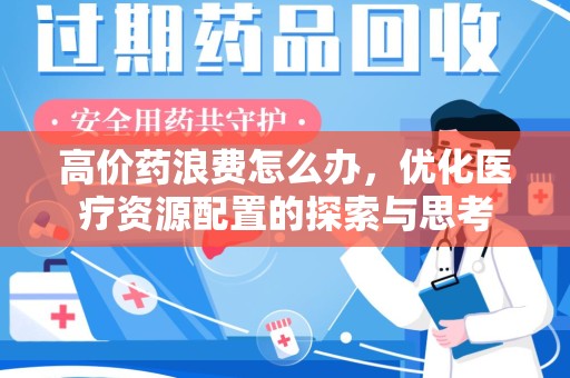 南宁高价药浪费怎么办，优化医疗资源配置的探索与思考