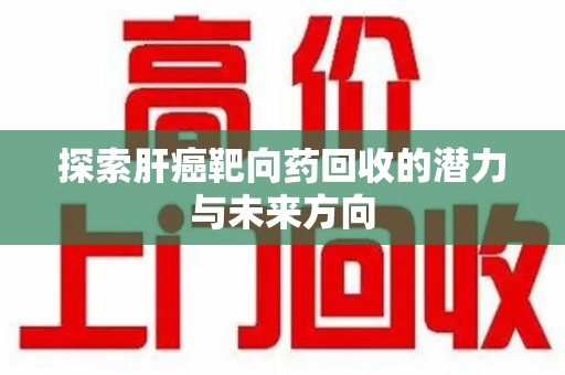 南宁探索肝癌靶向药回收的潜力与未来方向