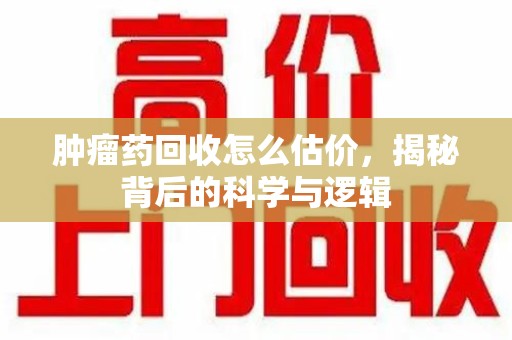 南宁肿瘤药回收怎么估价，揭秘背后的科学与逻辑