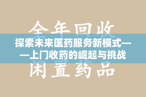 南宁探索未来医药服务新模式——上门收药的崛起与挑战