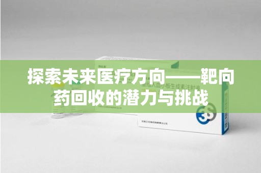 南宁探索未来医疗方向——靶向药回收的潜力与挑战