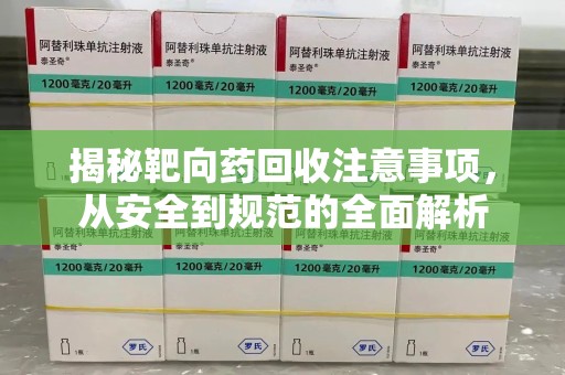 南宁揭秘靶向药回收注意事项，从安全到规范的全面解析