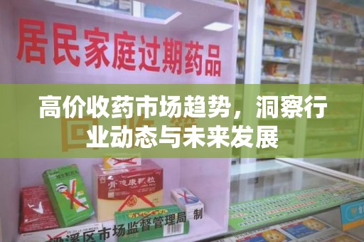 南宁高价收药市场趋势，洞察行业动态与未来发展