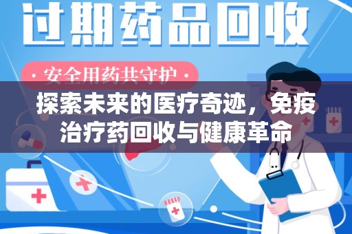 南宁探索未来的医疗奇迹，免疫治疗药回收与健康革命