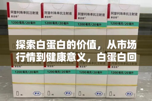 南宁探索白蛋白的价值，从市场行情到健康意义，白蛋白回收多少钱成关注焦点