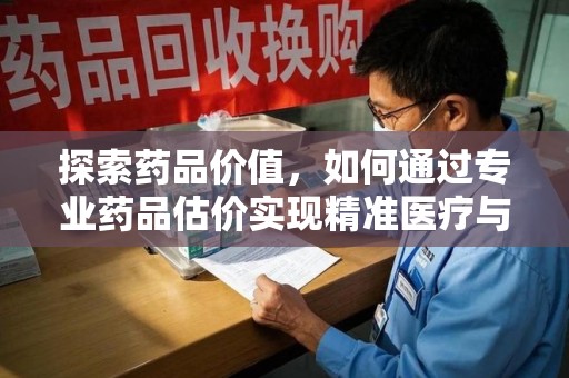 南宁探索药品价值，如何通过专业药品估价实现精准医疗与经济平衡