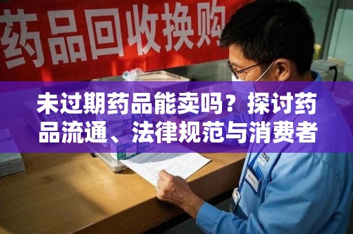 南宁未过期药品能卖吗？探讨药品流通、法律规范与消费者权益
