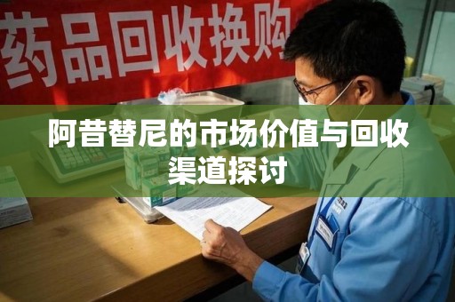 南宁阿昔替尼的市场价值与回收渠道探讨